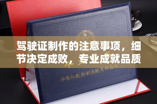 星子驾驶证制作的注意事项，细节决定成败，专业成就品质